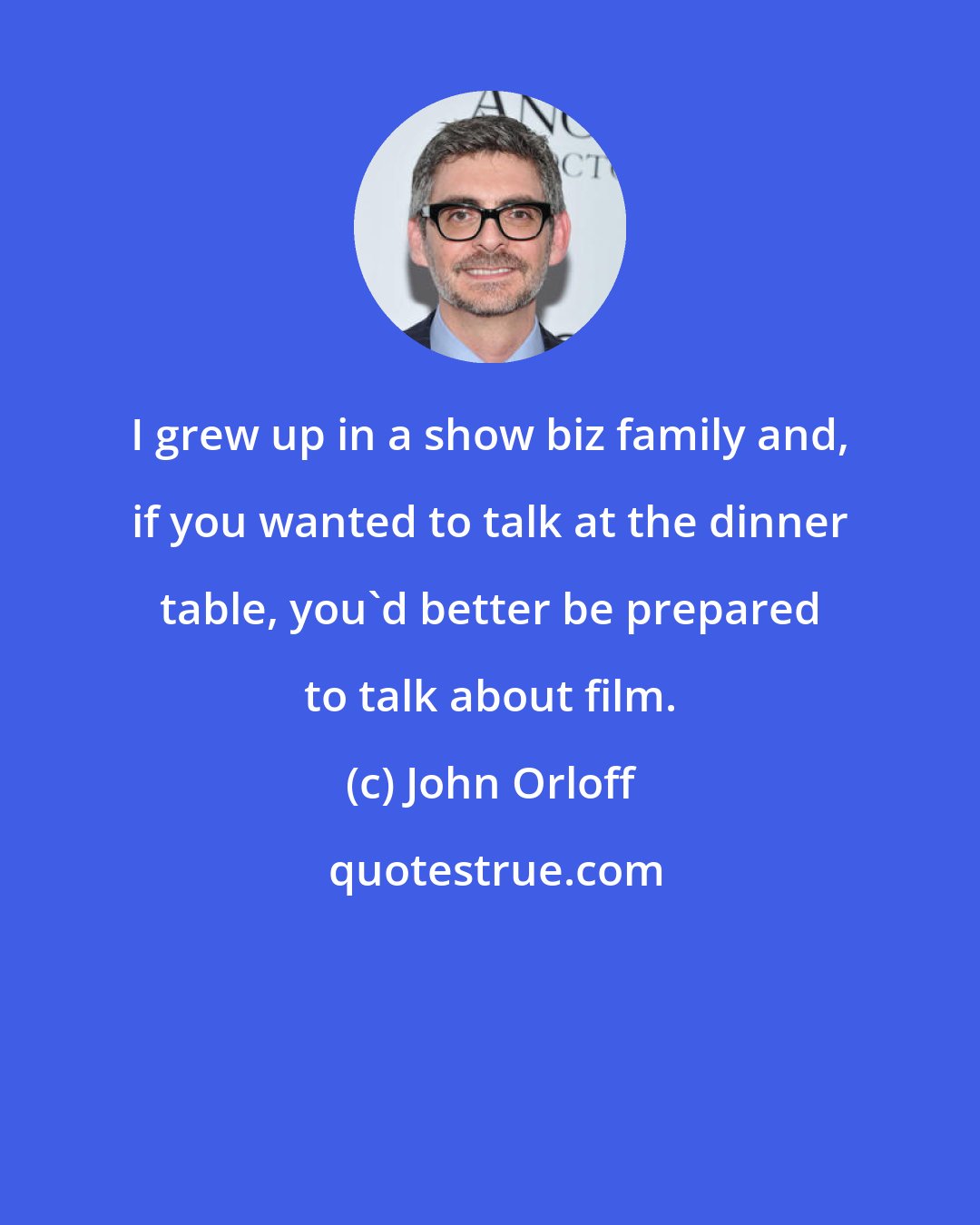 John Orloff: I grew up in a show biz family and, if you wanted to talk at the dinner table, you'd better be prepared to talk about film.