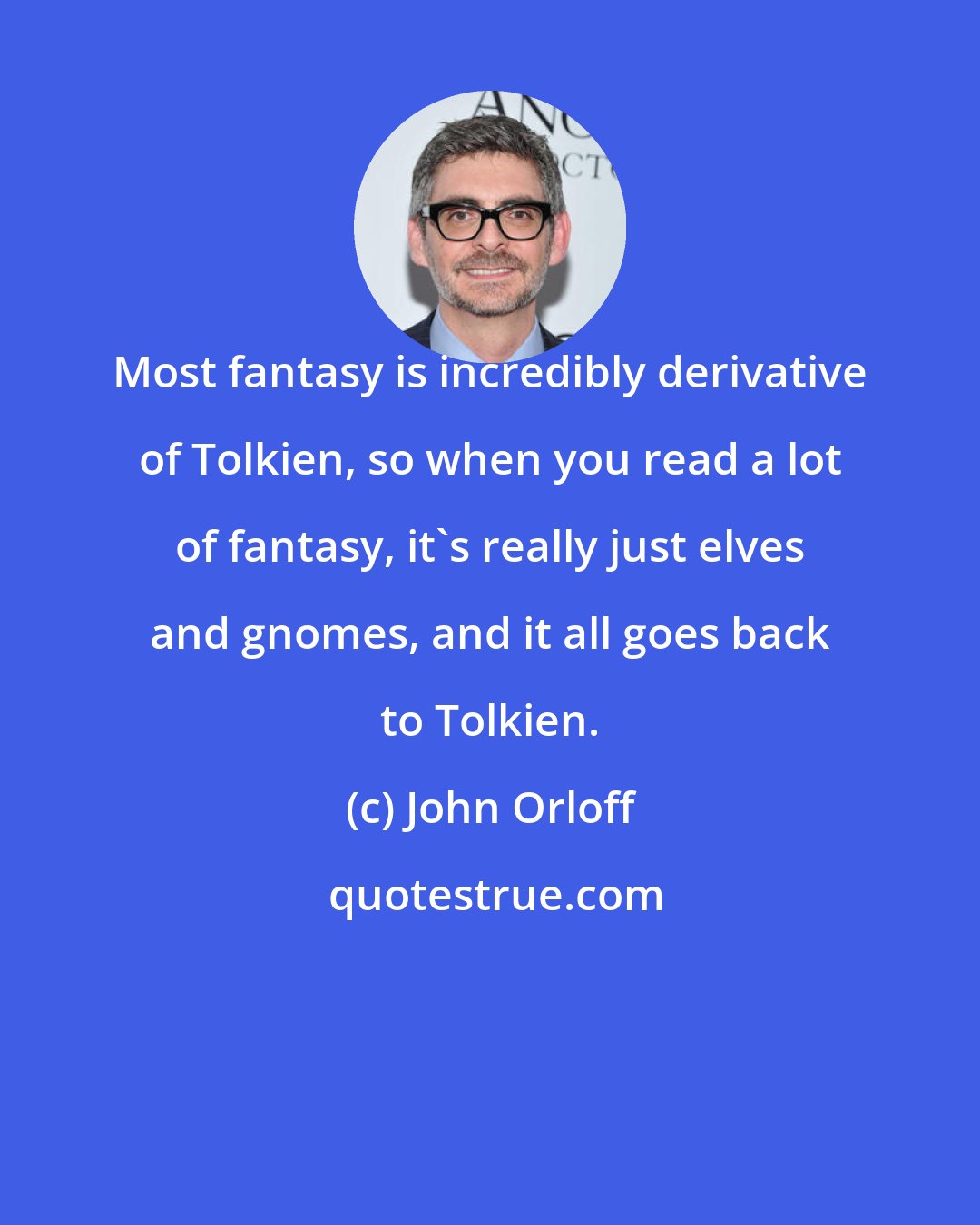 John Orloff: Most fantasy is incredibly derivative of Tolkien, so when you read a lot of fantasy, it's really just elves and gnomes, and it all goes back to Tolkien.