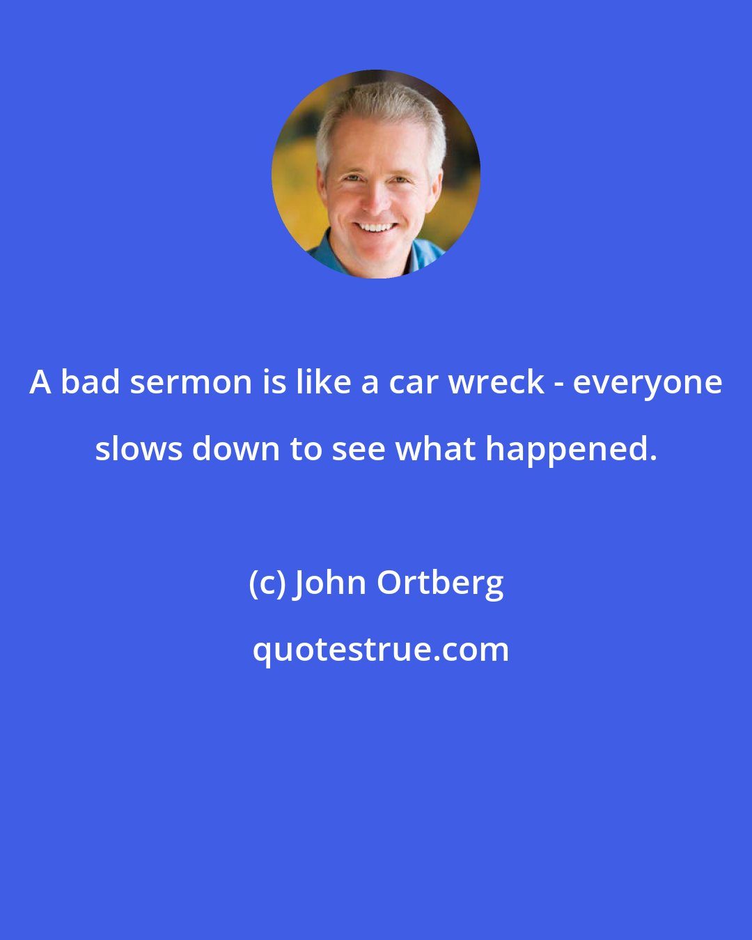 John Ortberg: A bad sermon is like a car wreck - everyone slows down to see what happened.