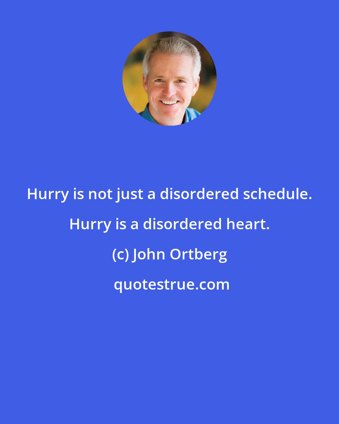 John Ortberg: Hurry is not just a disordered schedule. Hurry is a disordered heart.