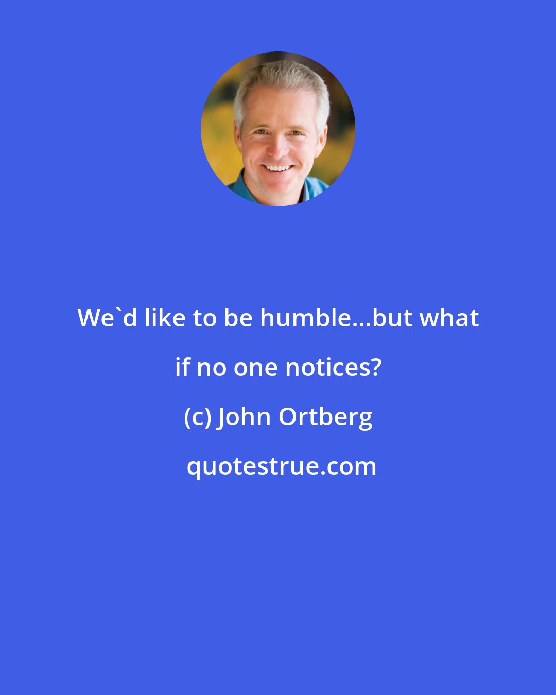 John Ortberg: We'd like to be humble...but what if no one notices?