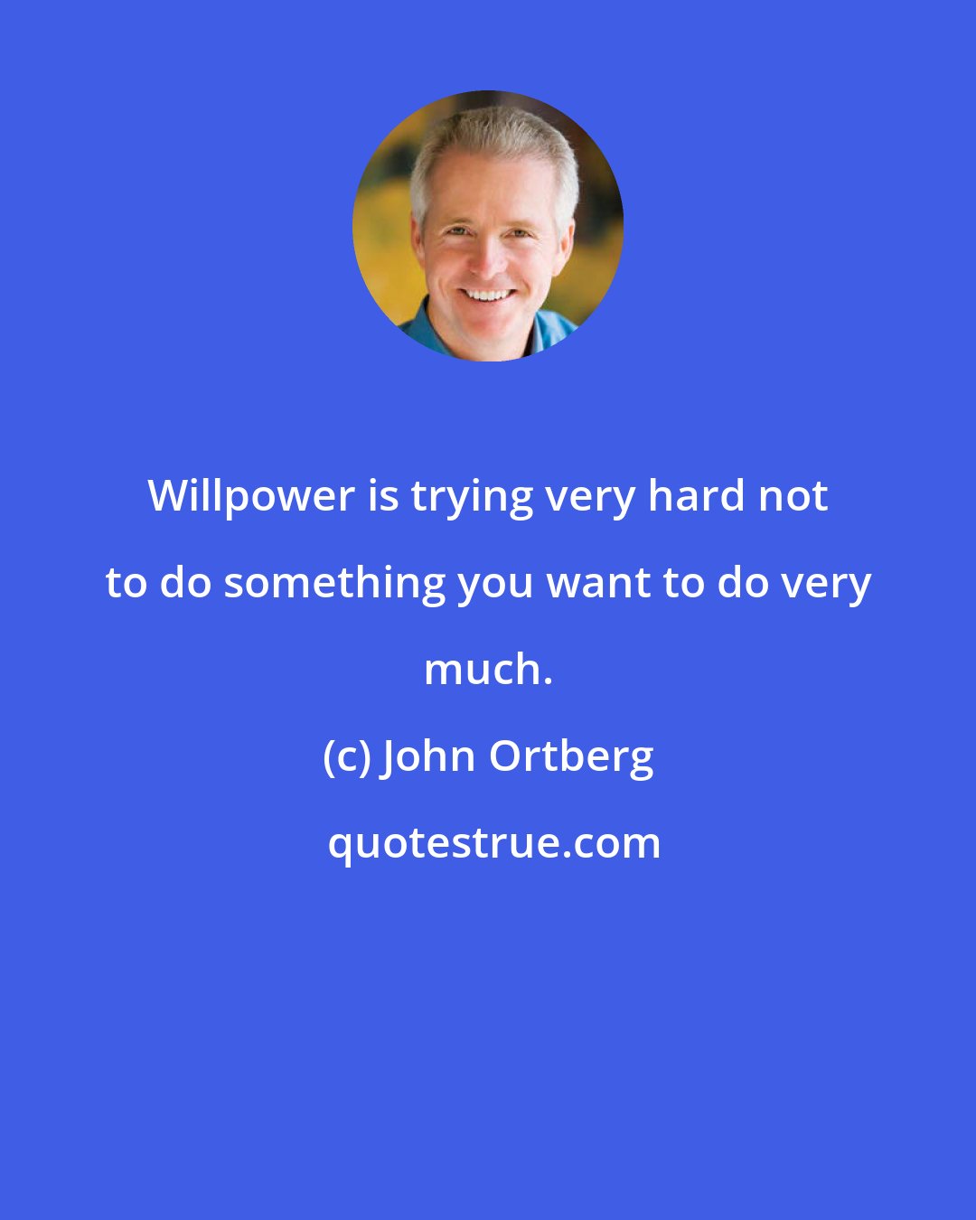 John Ortberg: Willpower is trying very hard not to do something you want to do very much.