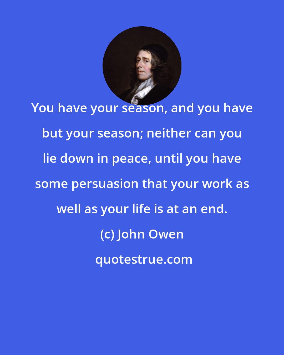 John Owen: You have your season, and you have but your season; neither can you lie down in peace, until you have some persuasion that your work as well as your life is at an end.