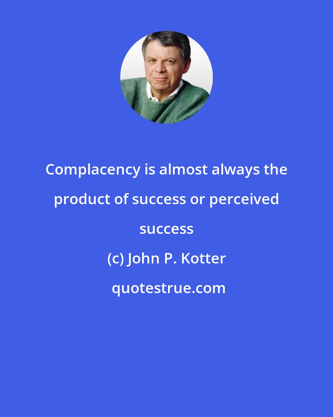 John P. Kotter: Complacency is almost always the product of success or perceived success