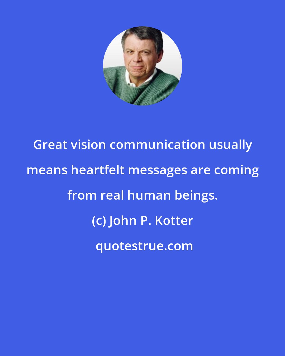 John P. Kotter: Great vision communication usually means heartfelt messages are coming from real human beings.