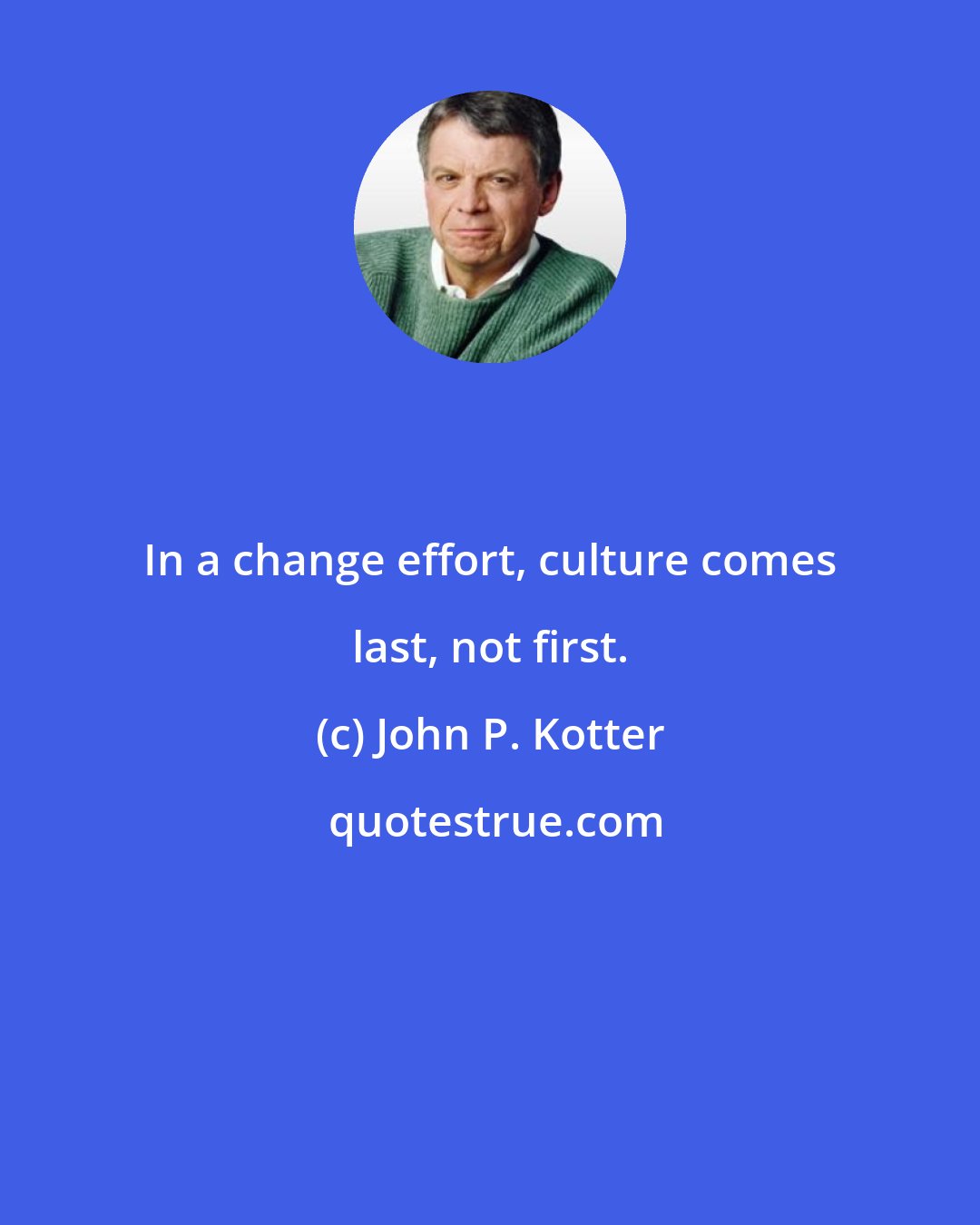 John P. Kotter: In a change effort, culture comes last, not first.