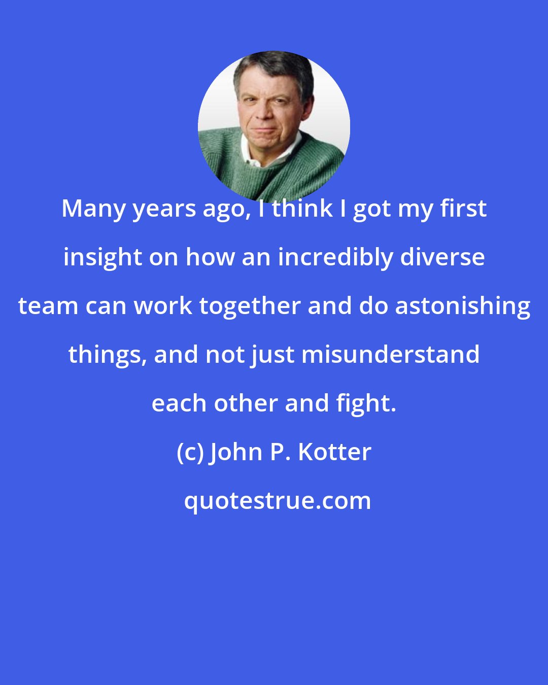 John P. Kotter: Many years ago, I think I got my first insight on how an incredibly diverse team can work together and do astonishing things, and not just misunderstand each other and fight.