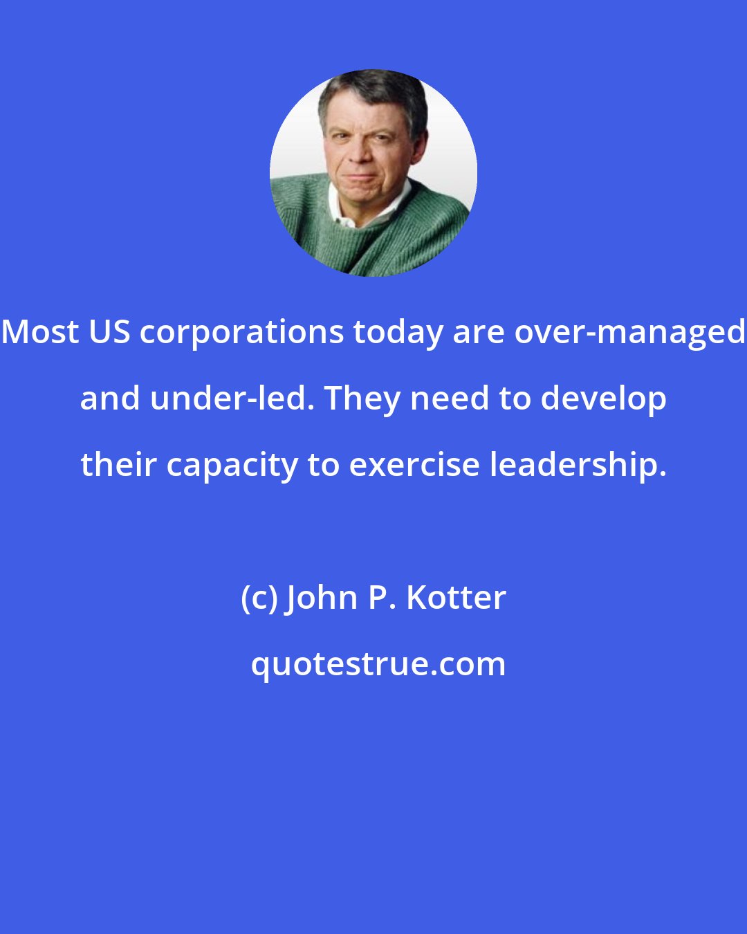 John P. Kotter: Most US corporations today are over-managed and under-led. They need to develop their capacity to exercise leadership.