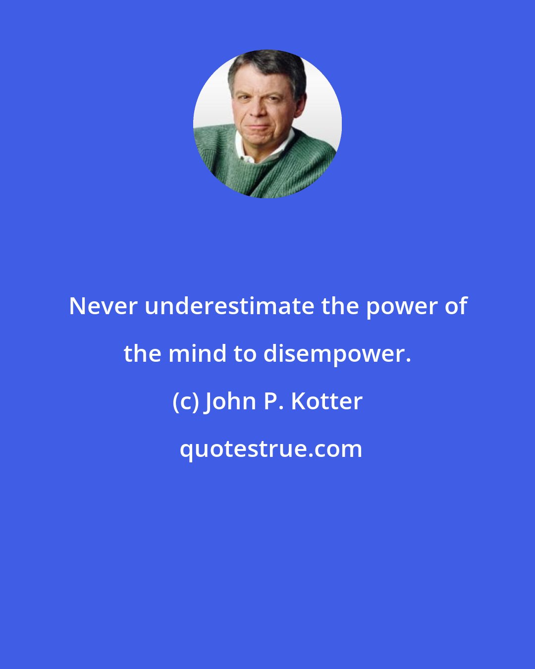 John P. Kotter: Never underestimate the power of the mind to disempower.