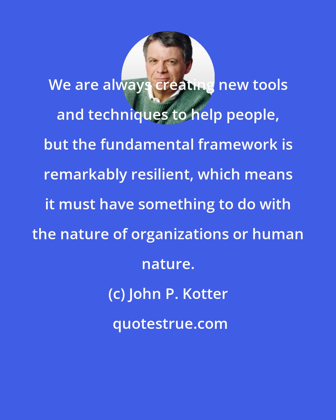 John P. Kotter: We are always creating new tools and techniques to help people, but the fundamental framework is remarkably resilient, which means it must have something to do with the nature of organizations or human nature.