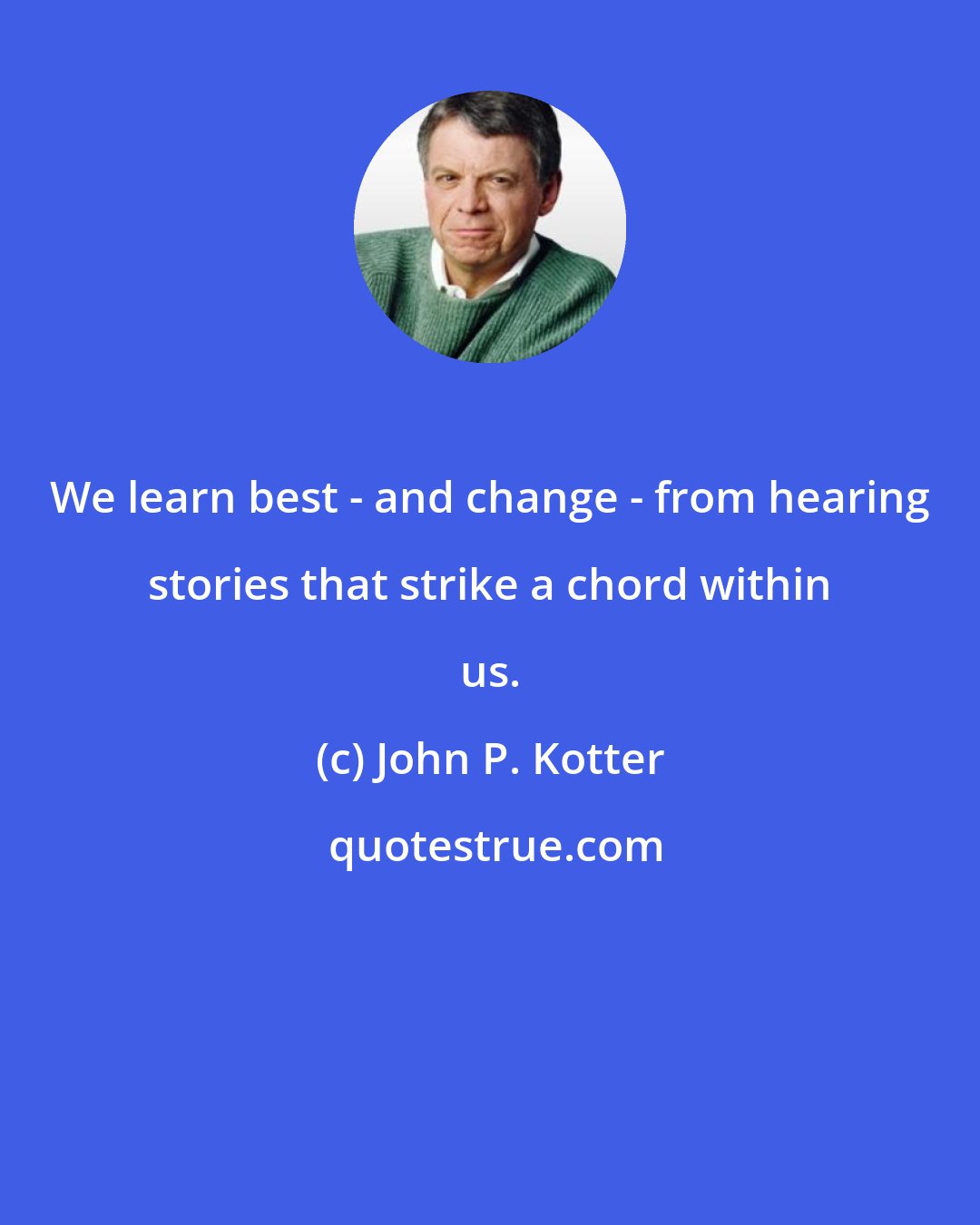 John P. Kotter: We learn best - and change - from hearing stories that strike a chord within us.