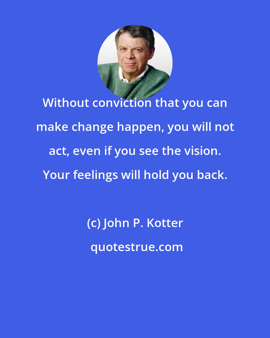 John P. Kotter: Without conviction that you can make change happen, you will not act, even if you see the vision. Your feelings will hold you back.