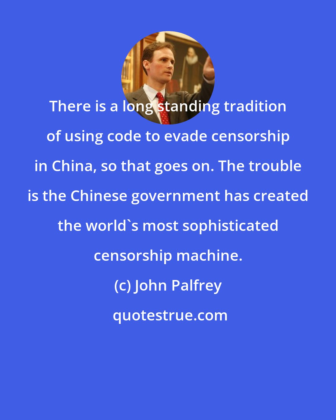 John Palfrey: There is a long standing tradition of using code to evade censorship in China, so that goes on. The trouble is the Chinese government has created the world's most sophisticated censorship machine.