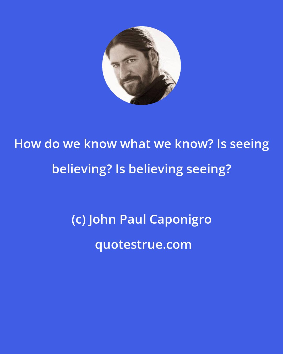 John Paul Caponigro: How do we know what we know? Is seeing believing? Is believing seeing?