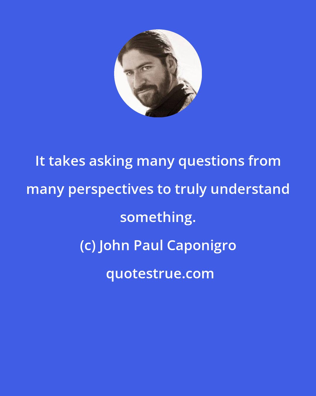 John Paul Caponigro: It takes asking many questions from many perspectives to truly understand something.