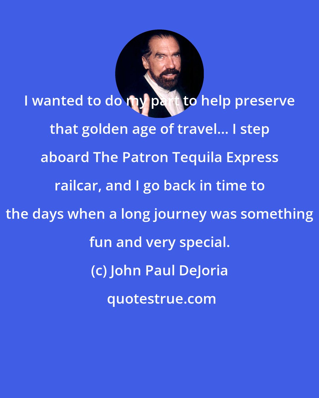 John Paul DeJoria: I wanted to do my part to help preserve that golden age of travel... I step aboard The Patron Tequila Express railcar, and I go back in time to the days when a long journey was something fun and very special.