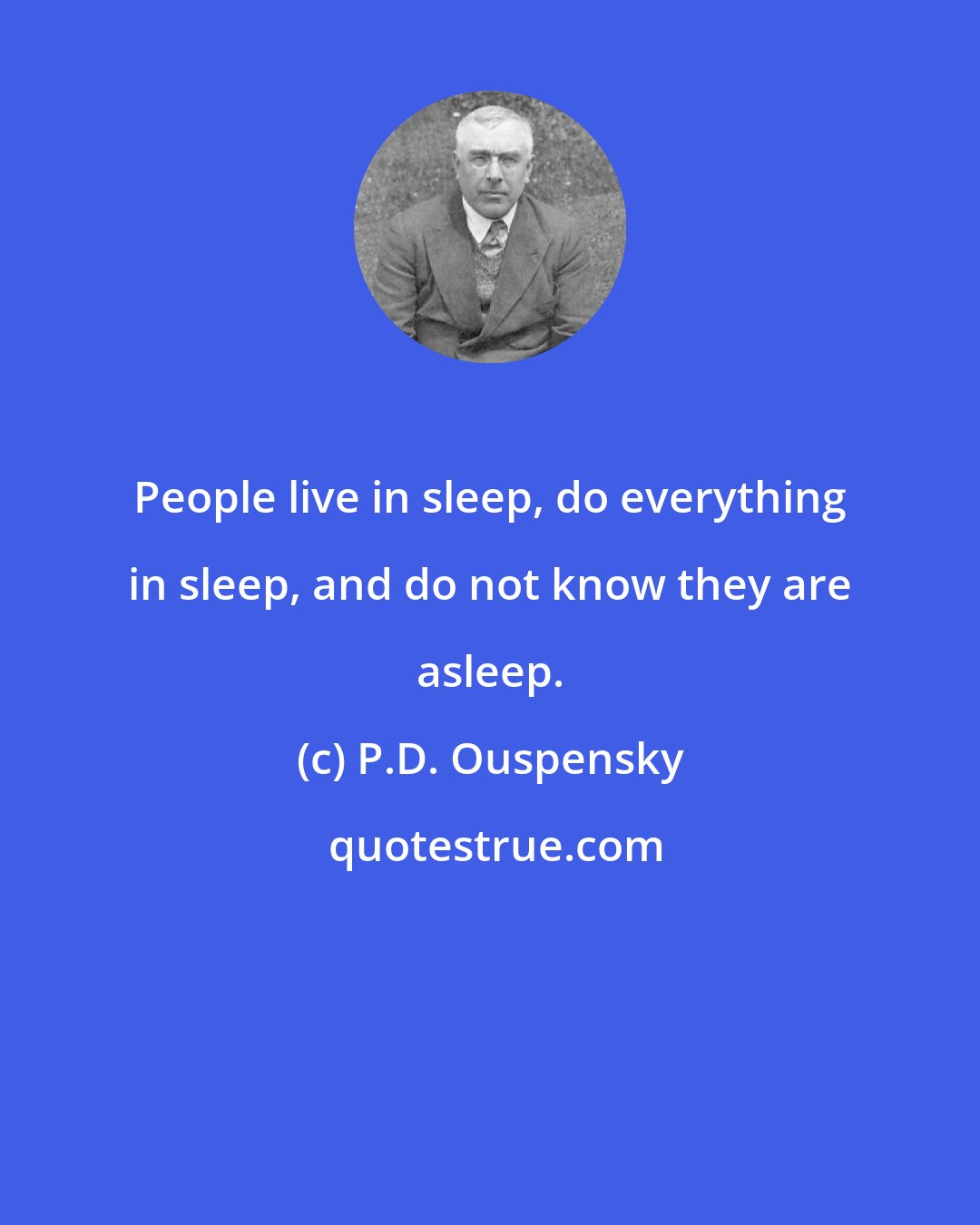 P.D. Ouspensky: People live in sleep, do everything in sleep, and do not know they are asleep.