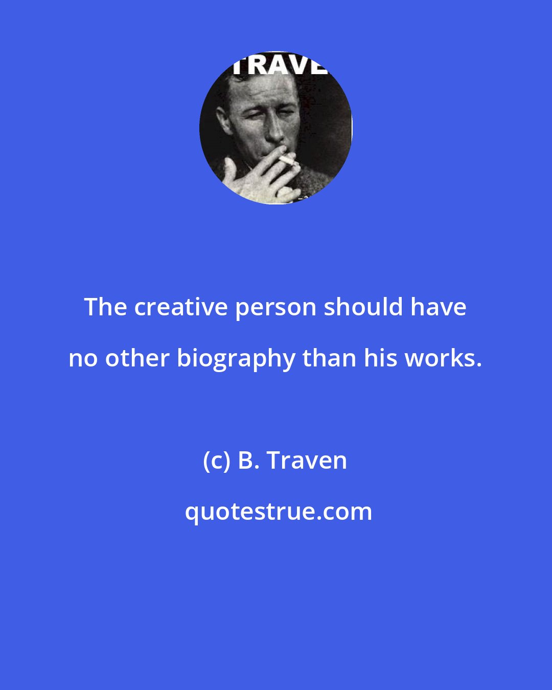 B. Traven: The creative person should have no other biography than his works.