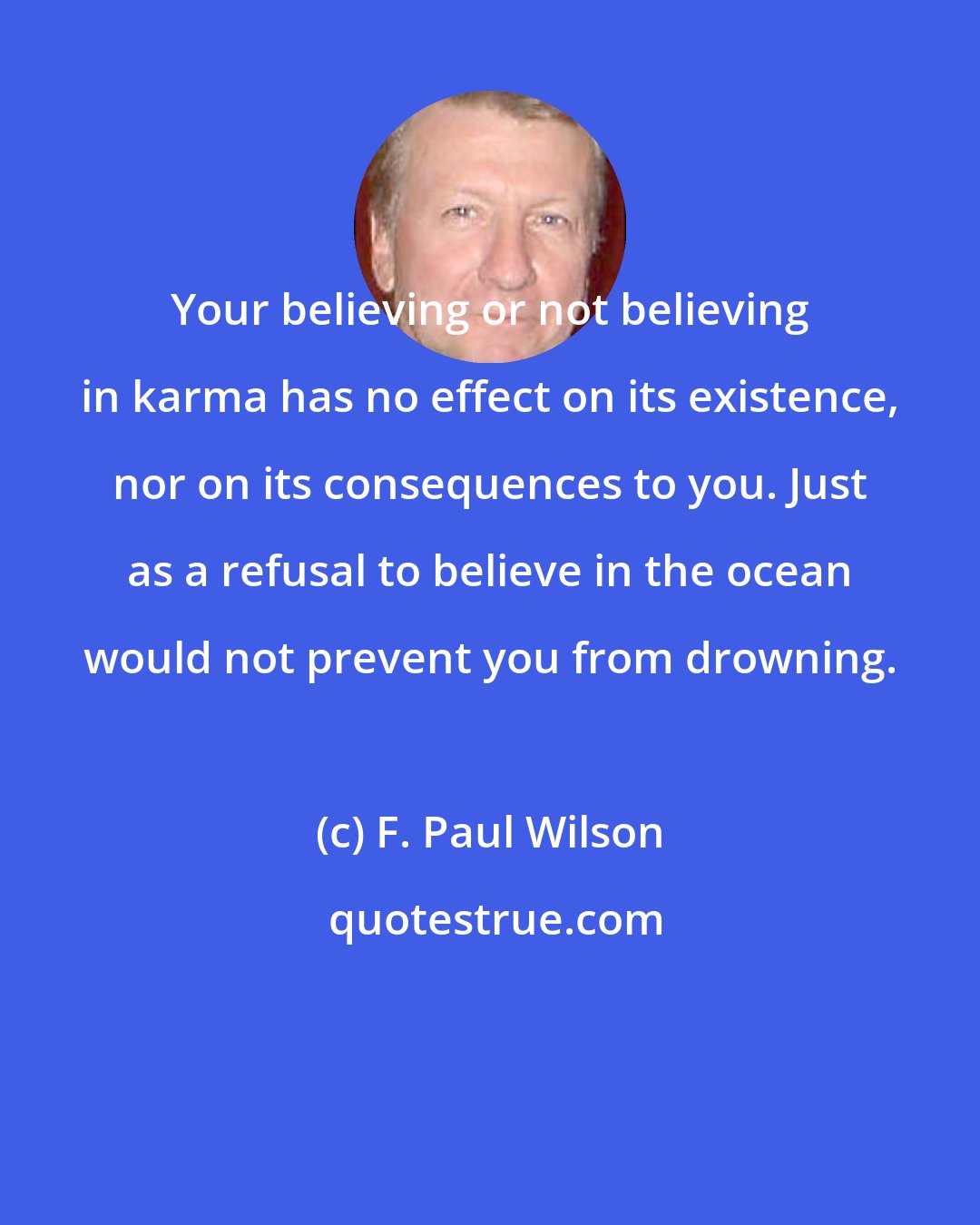 F. Paul Wilson: Your believing or not believing in karma has no effect on its existence, nor on its consequences to you. Just as a refusal to believe in the ocean would not prevent you from drowning.