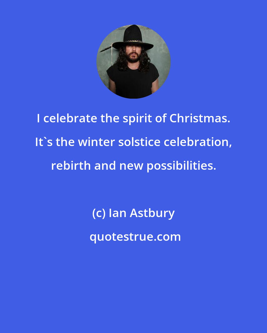 Ian Astbury: I celebrate the spirit of Christmas. It's the winter solstice celebration, rebirth and new possibilities.