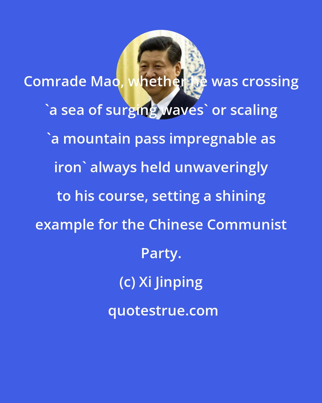 Xi Jinping: Comrade Mao, whether he was crossing 'a sea of surging waves' or scaling 'a mountain pass impregnable as iron' always held unwaveringly to his course, setting a shining example for the Chinese Communist Party.