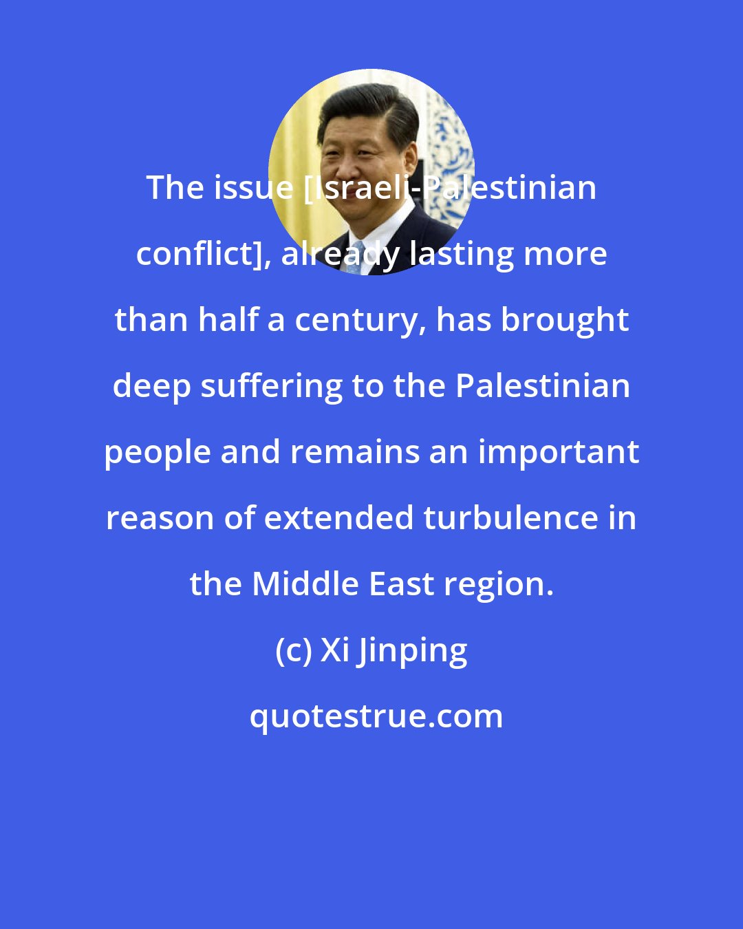 Xi Jinping: The issue [Israeli-Palestinian conflict], already lasting more than half a century, has brought deep suffering to the Palestinian people and remains an important reason of extended turbulence in the Middle East region.