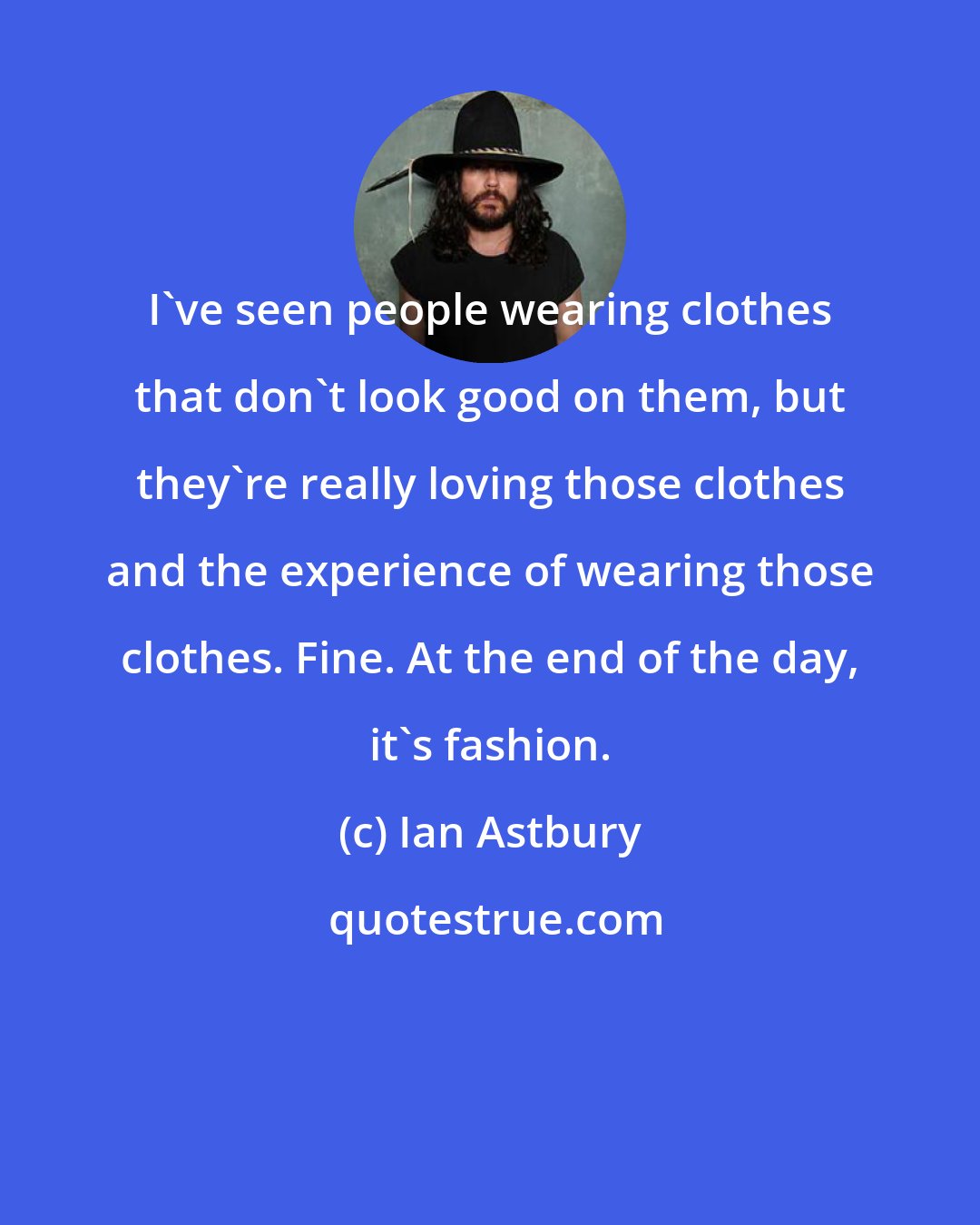 Ian Astbury: I've seen people wearing clothes that don't look good on them, but they're really loving those clothes and the experience of wearing those clothes. Fine. At the end of the day, it's fashion.
