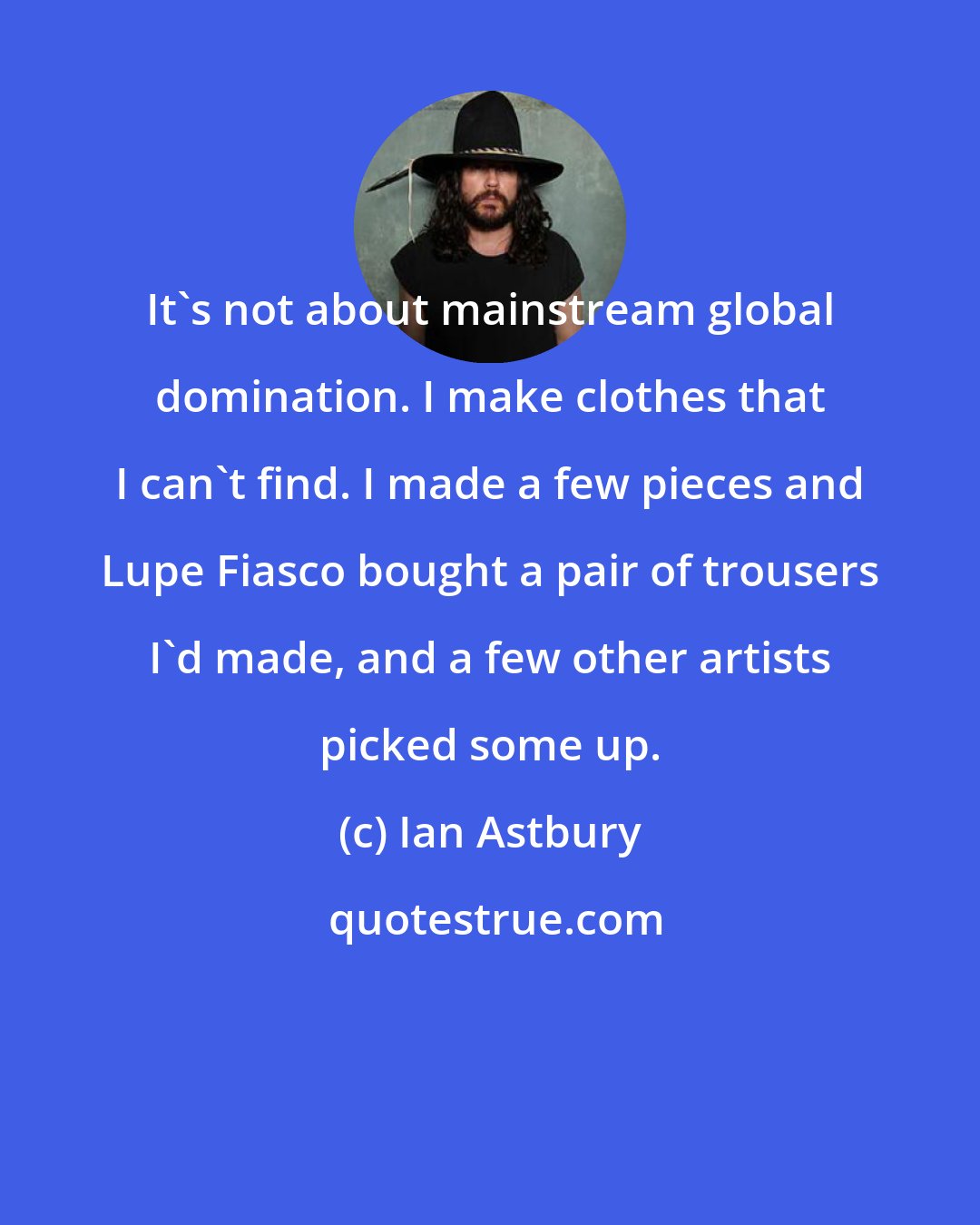 Ian Astbury: It's not about mainstream global domination. I make clothes that I can't find. I made a few pieces and Lupe Fiasco bought a pair of trousers I'd made, and a few other artists picked some up.