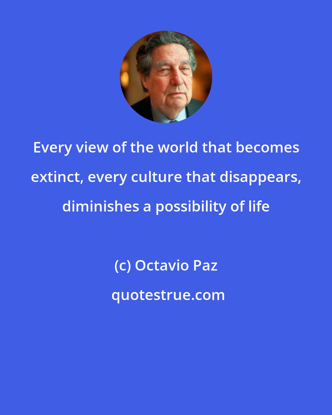 Octavio Paz: Every view of the world that becomes extinct, every culture that disappears, diminishes a possibility of life