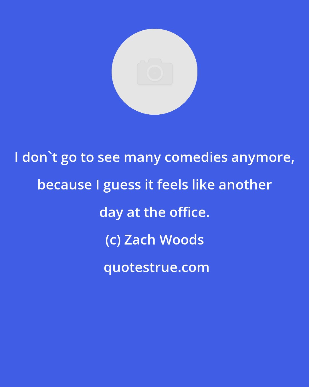 Zach Woods: I don't go to see many comedies anymore, because I guess it feels like another day at the office.