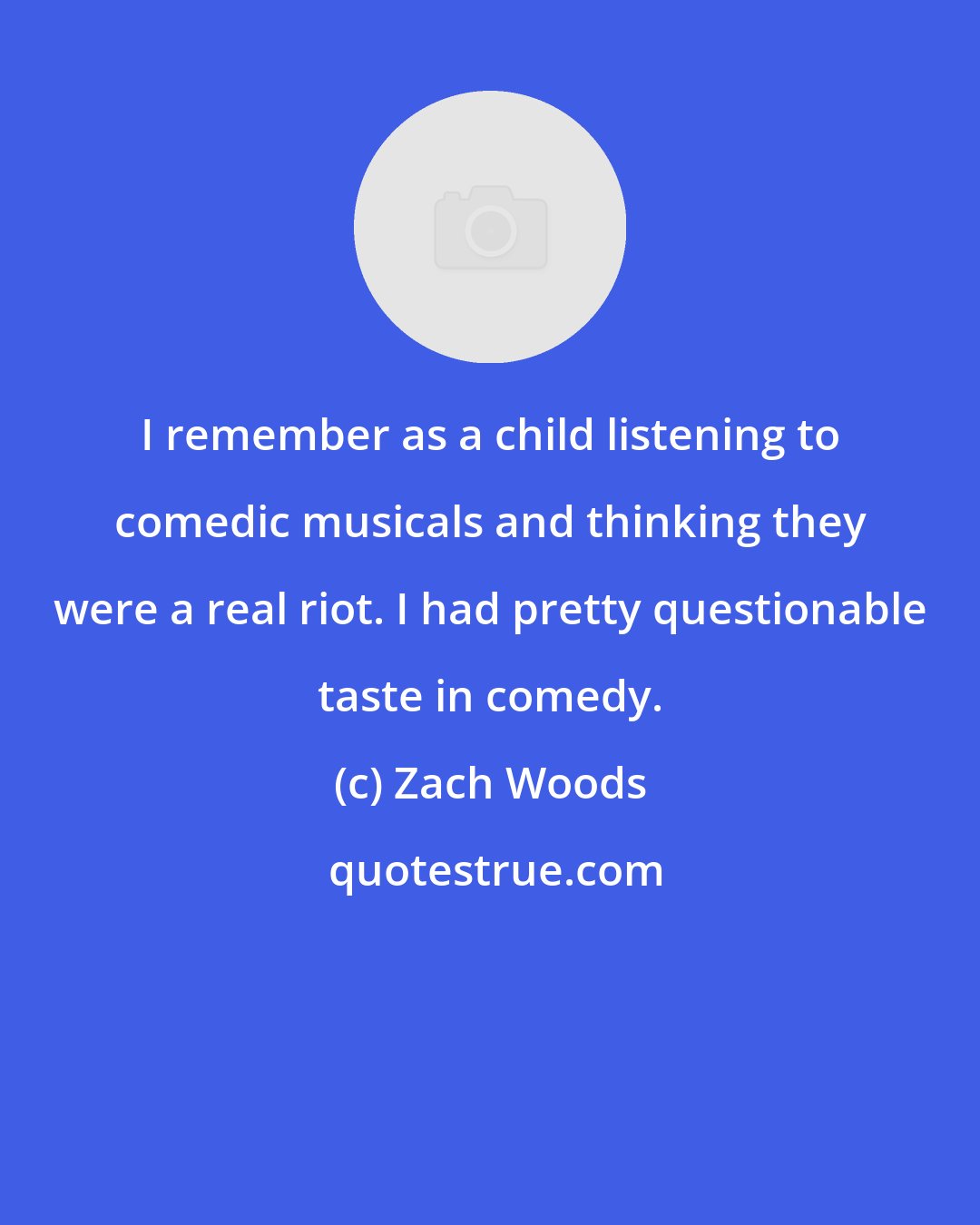 Zach Woods: I remember as a child listening to comedic musicals and thinking they were a real riot. I had pretty questionable taste in comedy.