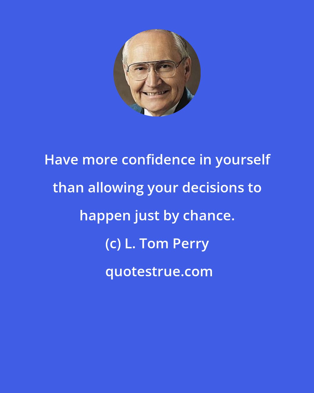 L. Tom Perry: Have more confidence in yourself than allowing your decisions to happen just by chance.