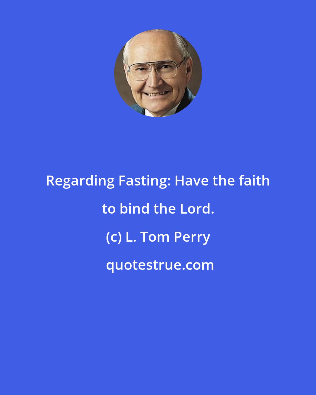 L. Tom Perry: Regarding Fasting: Have the faith to bind the Lord.