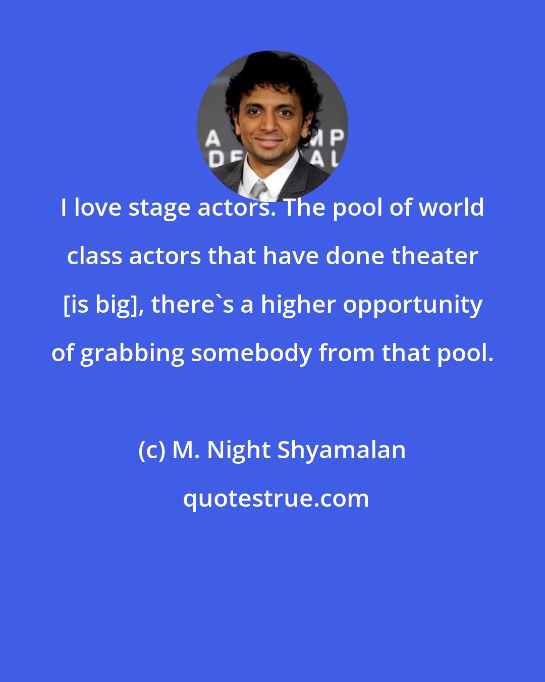 M. Night Shyamalan: I love stage actors. The pool of world class actors that have done theater [is big], there's a higher opportunity of grabbing somebody from that pool.