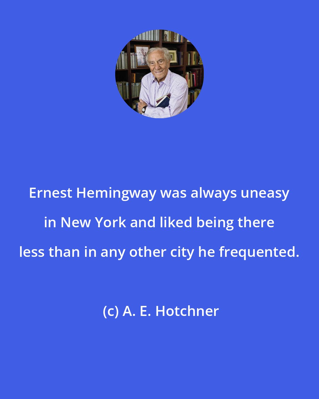 A. E. Hotchner: Ernest Hemingway was always uneasy in New York and liked being there less than in any other city he frequented.