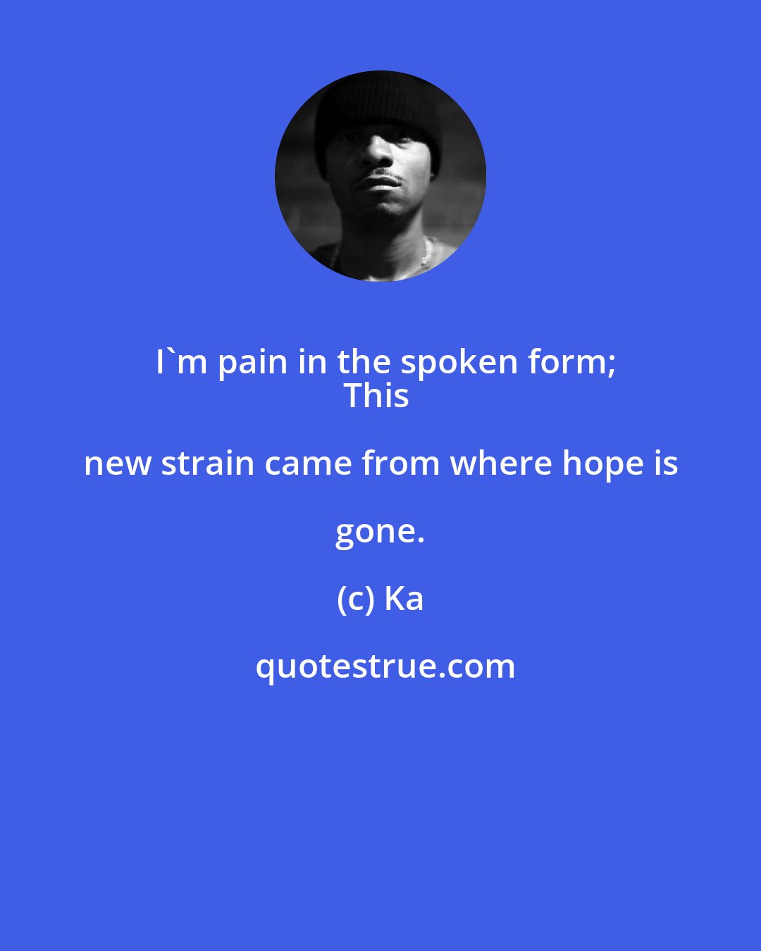 Ka: I'm pain in the spoken form;
This new strain came from where hope is gone.