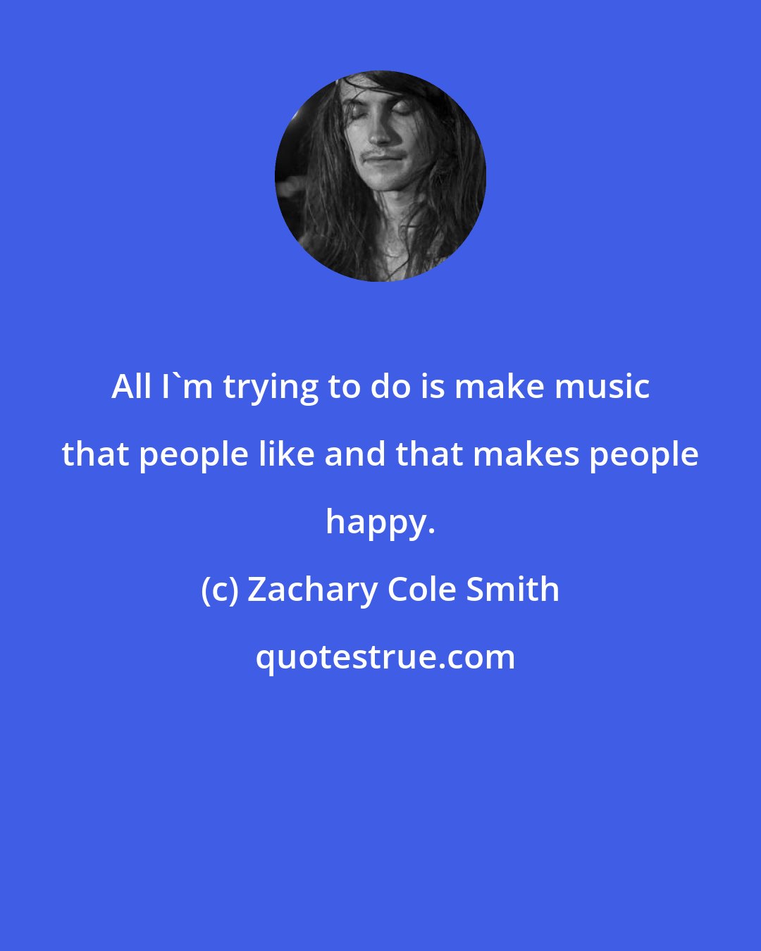Zachary Cole Smith: All I'm trying to do is make music that people like and that makes people happy.
