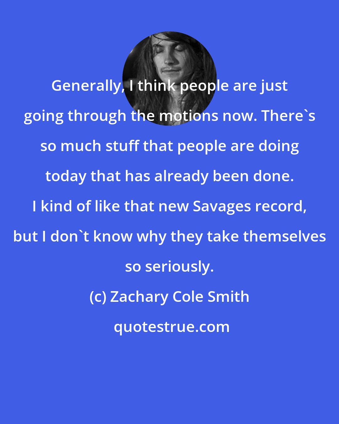 Zachary Cole Smith: Generally, I think people are just going through the motions now. There's so much stuff that people are doing today that has already been done. I kind of like that new Savages record, but I don't know why they take themselves so seriously.