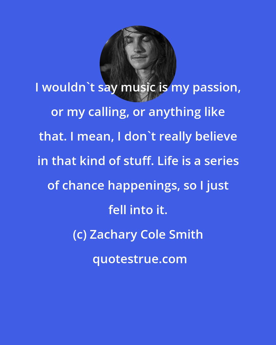 Zachary Cole Smith: I wouldn't say music is my passion, or my calling, or anything like that. I mean, I don't really believe in that kind of stuff. Life is a series of chance happenings, so I just fell into it.