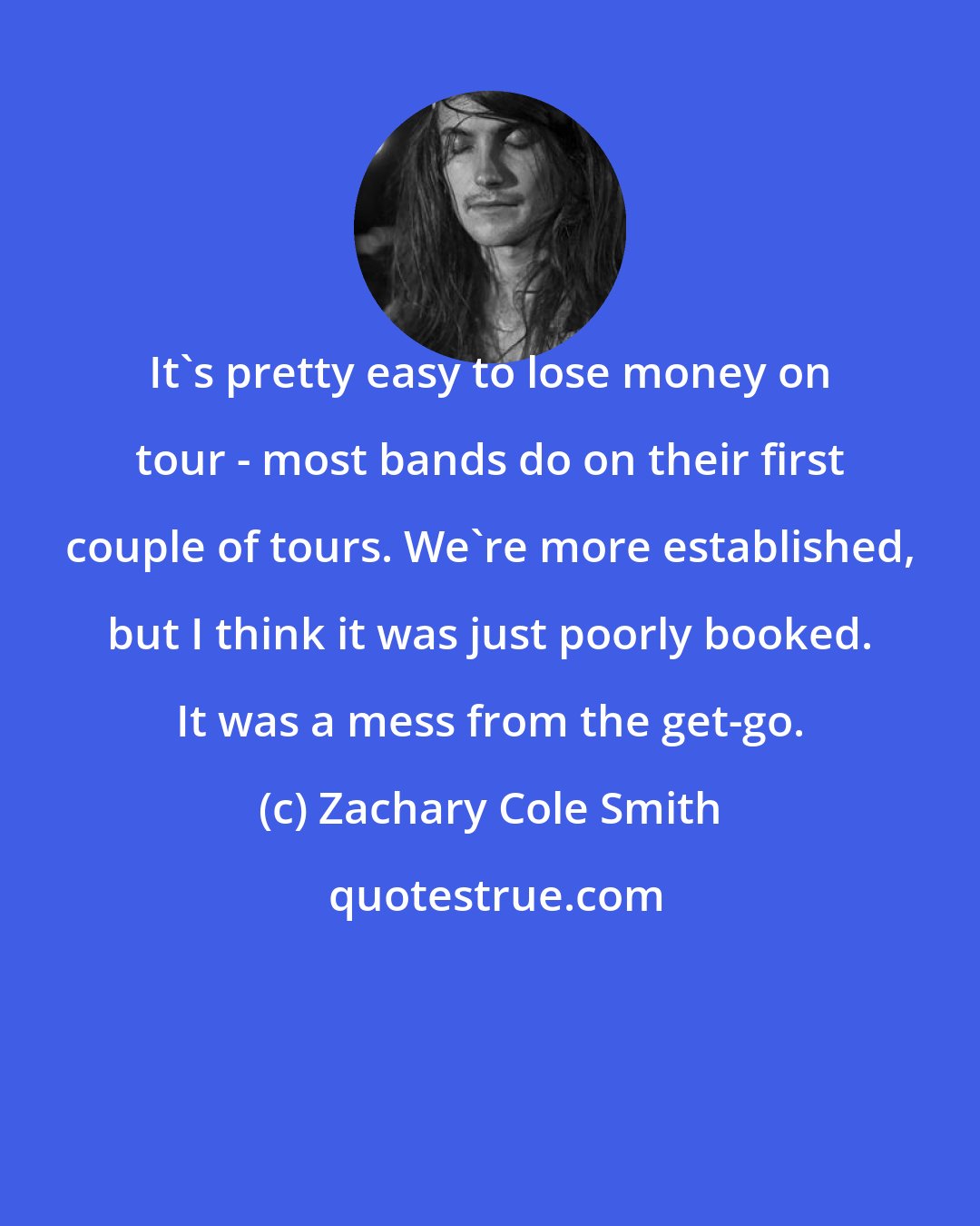 Zachary Cole Smith: It's pretty easy to lose money on tour - most bands do on their first couple of tours. We're more established, but I think it was just poorly booked. It was a mess from the get-go.