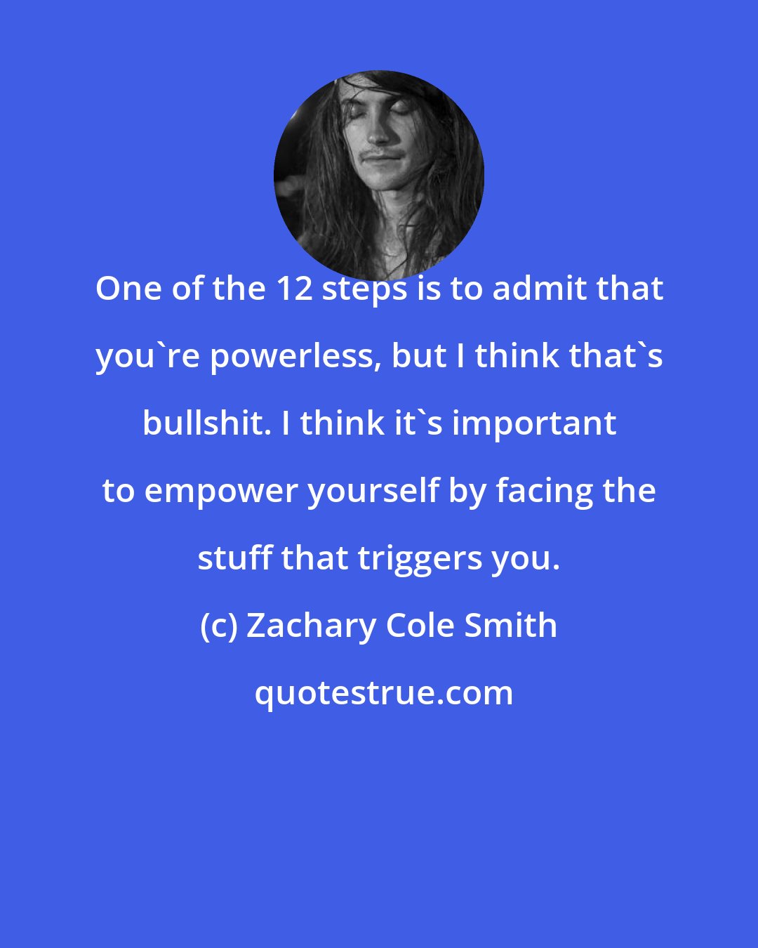 Zachary Cole Smith: One of the 12 steps is to admit that you're powerless, but I think that's bullshit. I think it's important to empower yourself by facing the stuff that triggers you.