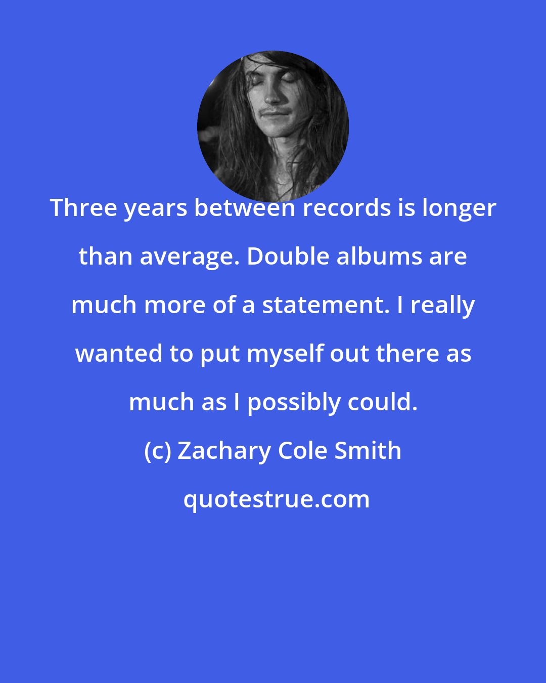 Zachary Cole Smith: Three years between records is longer than average. Double albums are much more of a statement. I really wanted to put myself out there as much as I possibly could.