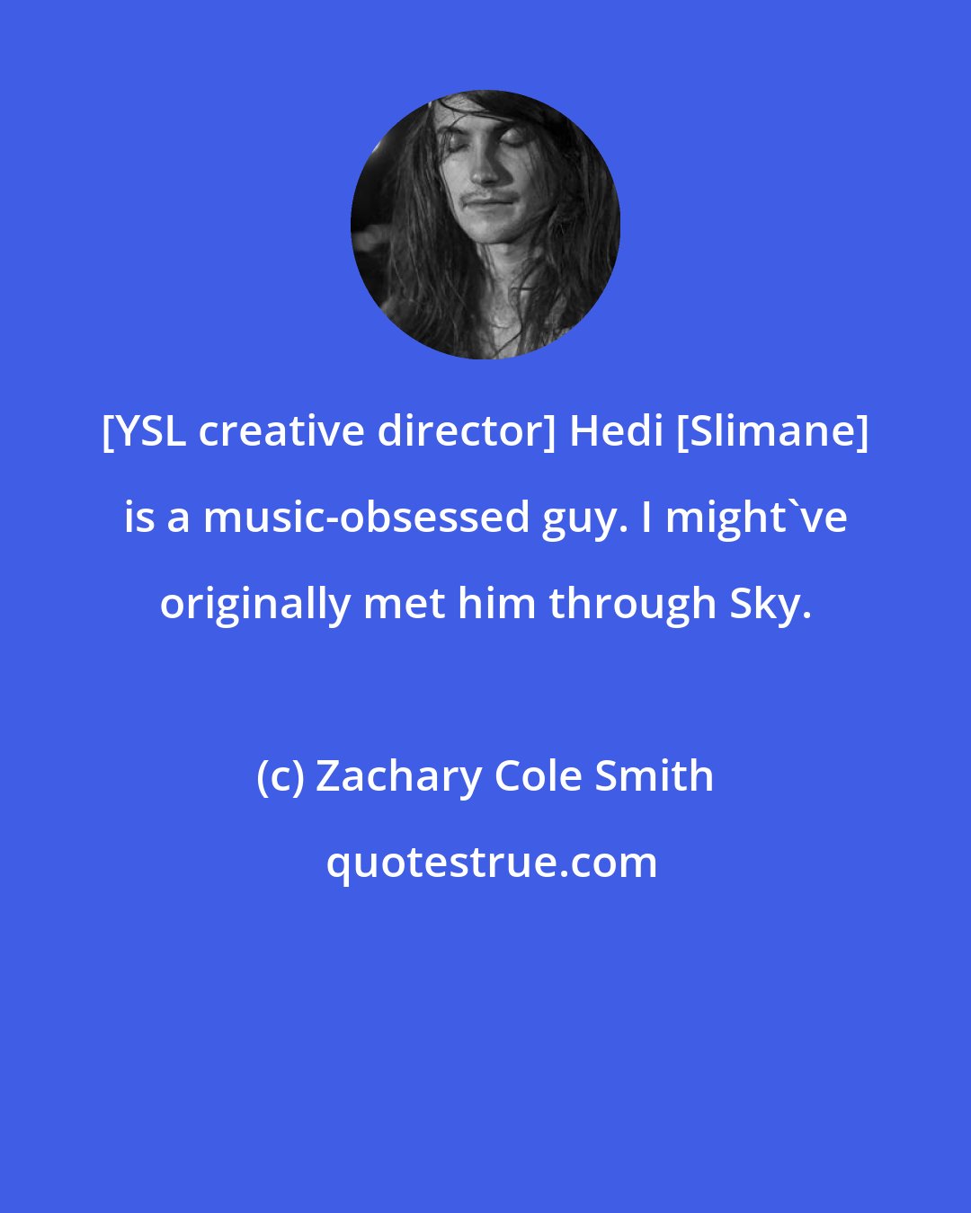 Zachary Cole Smith: [YSL creative director] Hedi [Slimane] is a music-obsessed guy. I might've originally met him through Sky.