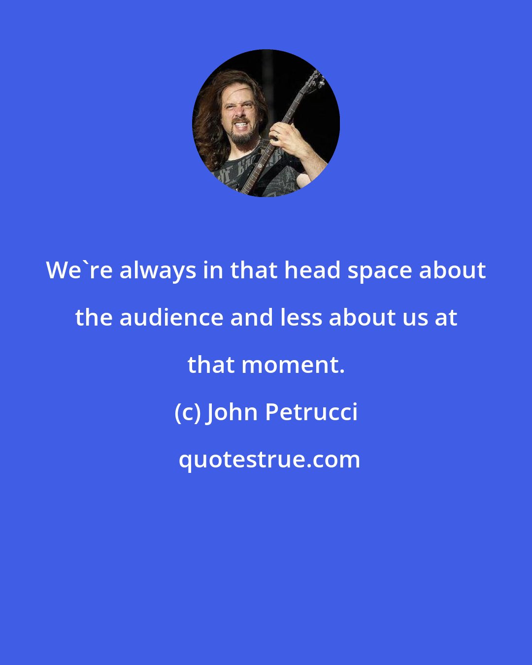 John Petrucci: We're always in that head space about the audience and less about us at that moment.