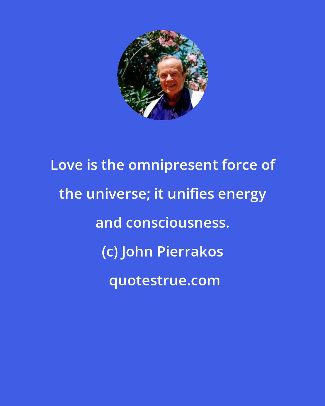 John Pierrakos: Love is the omnipresent force of the universe; it unifies energy and consciousness.
