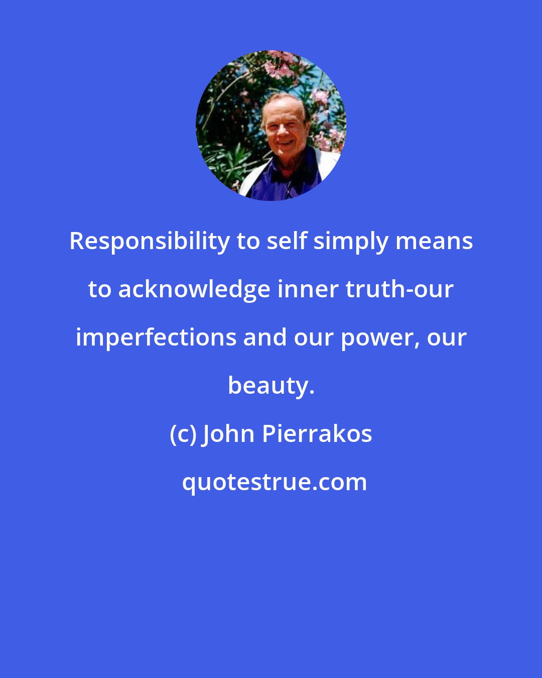 John Pierrakos: Responsibility to self simply means to acknowledge inner truth-our imperfections and our power, our beauty.