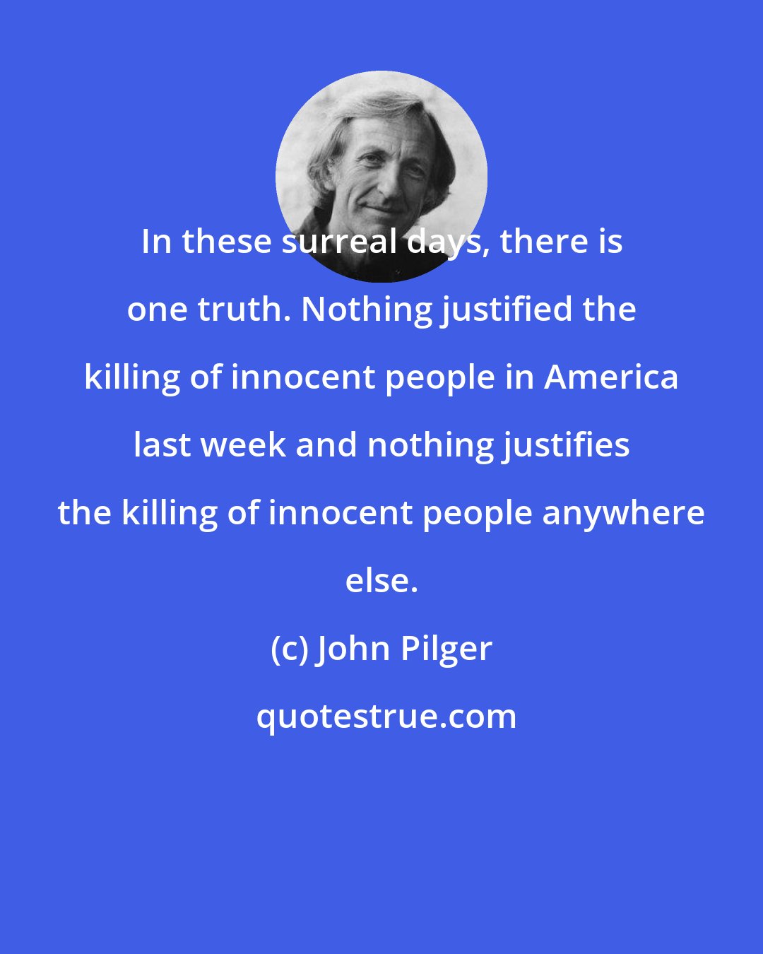 John Pilger: In these surreal days, there is one truth. Nothing justified the killing of innocent people in America last week and nothing justifies the killing of innocent people anywhere else.