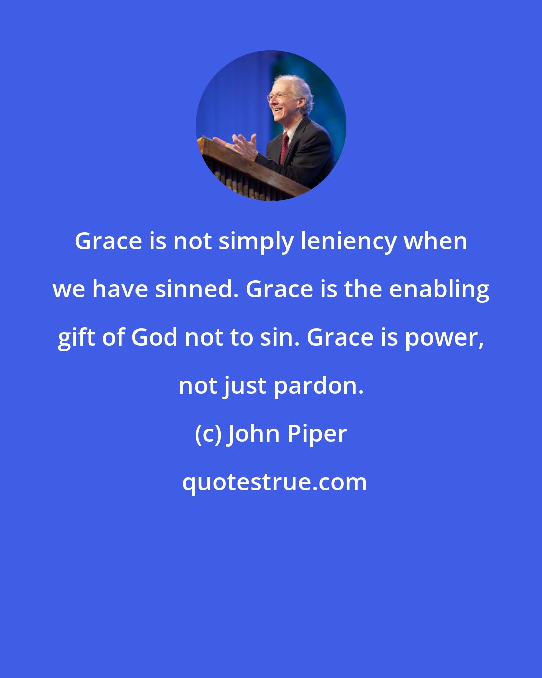 John Piper: Grace is not simply leniency when we have sinned. Grace is the enabling gift of God not to sin. Grace is power, not just pardon.