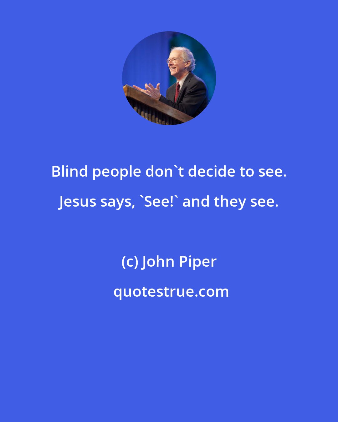 John Piper: Blind people don't decide to see. Jesus says, 'See!' and they see.