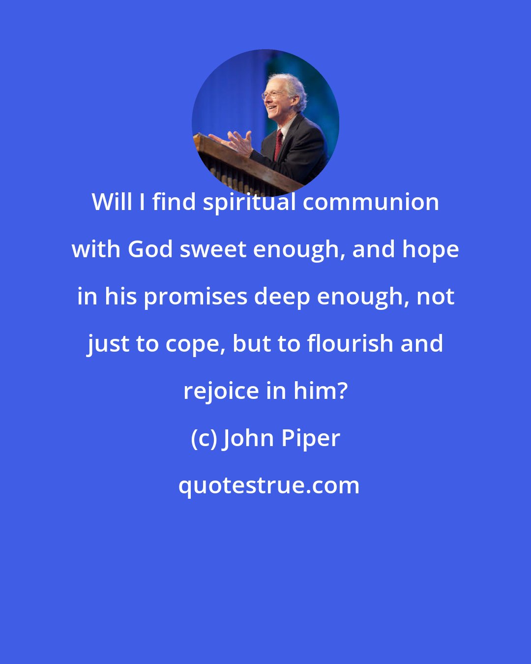 John Piper: Will I find spiritual communion with God sweet enough, and hope in his promises deep enough, not just to cope, but to flourish and rejoice in him?